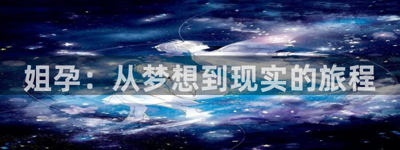 日漫里番在线观看：姐孕：从梦想到现实的旅程