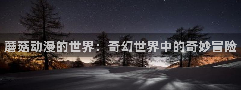 里番动漫观看网站：蘑菇动漫的世界：奇幻世界中的奇妙冒险