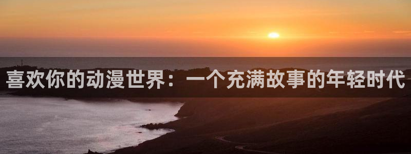 里番有哪些好看动漫：喜欢你的动漫世界：一个充满故事的年轻时代
