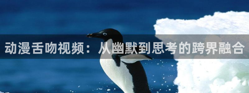 jk漫画里番：动漫舌吻视频：从幽默到思考的跨界融合