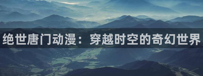 动漫里番在线免费观看：绝世唐门动漫：穿越时空的奇幻世界