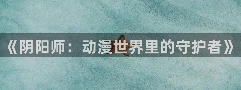 里番漫画网本子库：《阴阳师：动漫世界里的守护者》