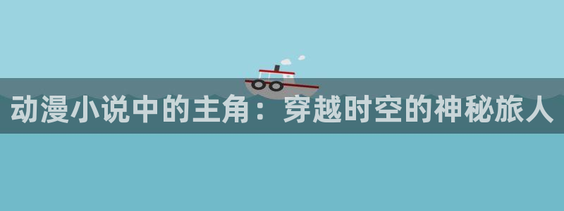 里番动漫资源：动漫小说中的主角：穿越时空的神秘旅人