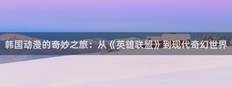 高清里番动漫：韩国动漫的奇妙之旅：从《英雄联盟》到现代奇幻世界
