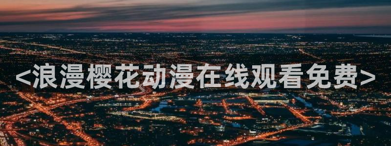 里番动漫的网站：<浪漫樱花动漫在线观看免费>