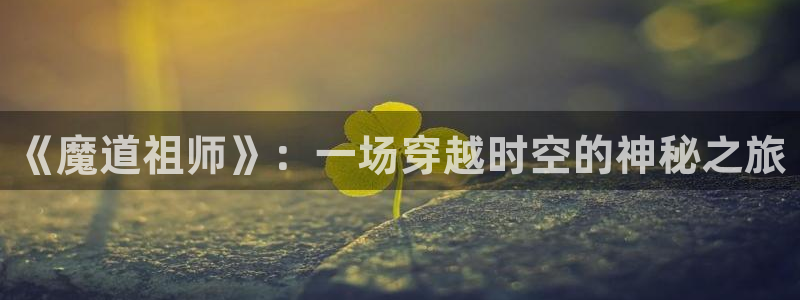 动漫里番外：《魔道祖师》：一场穿越时空的神秘之旅